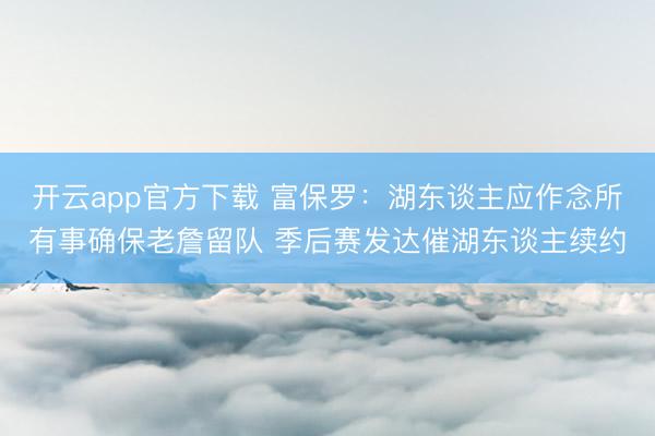 开云app官方下载 富保罗：湖东谈主应作念所有事确保老詹留队 季后赛发达催湖东谈主续约
