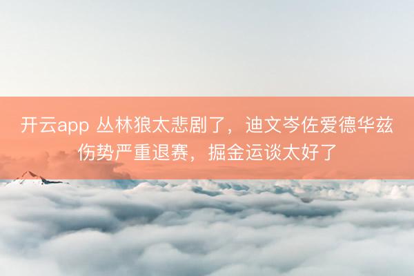 开云app 丛林狼太悲剧了，迪文岑佐爱德华兹伤势严重退赛，掘金运谈太好了