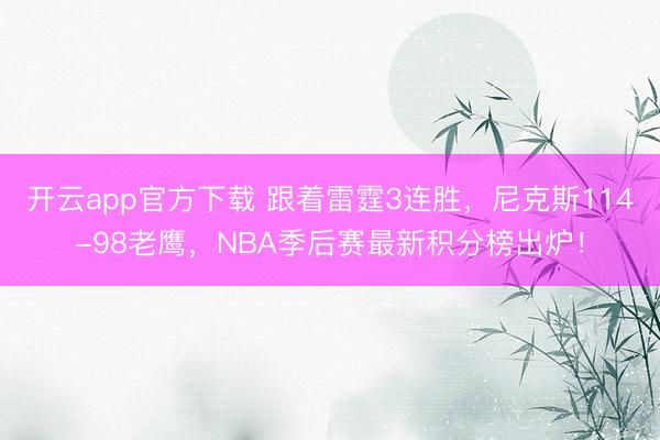 开云app官方下载 跟着雷霆3连胜，尼克斯114-98老鹰，NBA季后赛最新积分榜出炉！