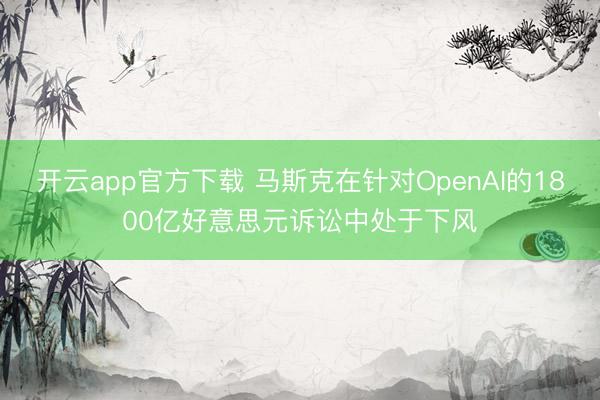 开云app官方下载 马斯克在针对OpenAI的1800亿好意思元诉讼中处于下风