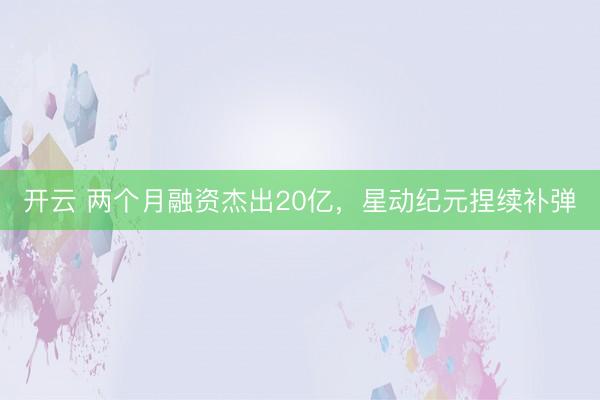开云 两个月融资杰出20亿，星动纪元捏续补弹