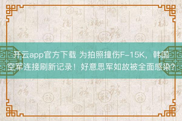 开云app官方下载 为拍照撞伤F-15K，韩国空军连接刷新记录！好意思军如故被全面感染？