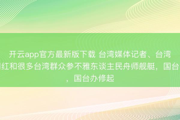 开云app官方最新版下载 台湾媒体记者、台湾名嘴网红和很多台湾群众参不雅东谈主民舟师舰艇，国台办修起