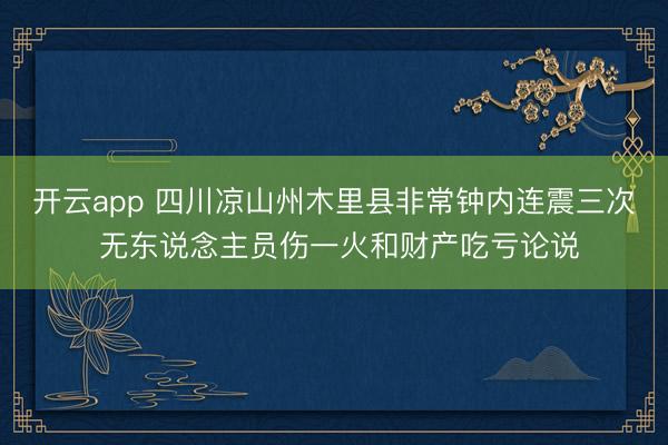 开云app 四川凉山州木里县非常钟内连震三次 无东说念主员伤一火和财产吃亏论说