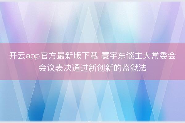开云app官方最新版下载 寰宇东谈主大常委会会议表决通过新创新的监狱法