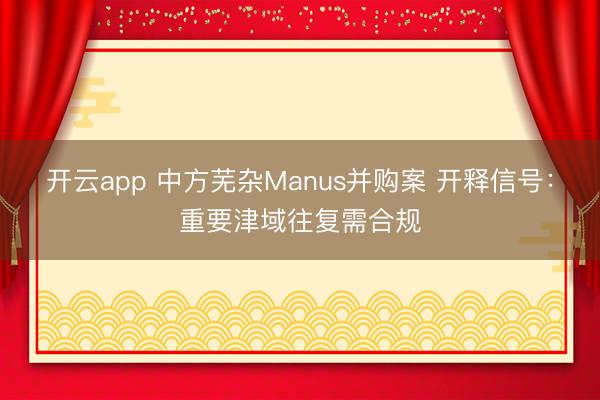 开云app 中方芜杂Manus并购案 开释信号：重要津域往复需合规