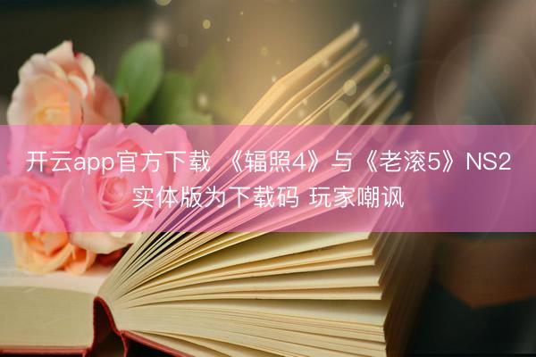 开云app官方下载 《辐照4》与《老滚5》NS2实体版为下载码 玩家嘲讽