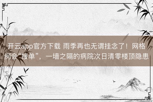 开云app官方下载 雨季再也无谓挂念了！网格例会“接单”，一墙之隔的病院次日清零楼顶隐患