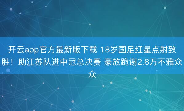 开云app官方最新版下载 18岁国足红星点射致胜！助江苏队进中冠总决赛 豪放跪谢2.8万不雅众