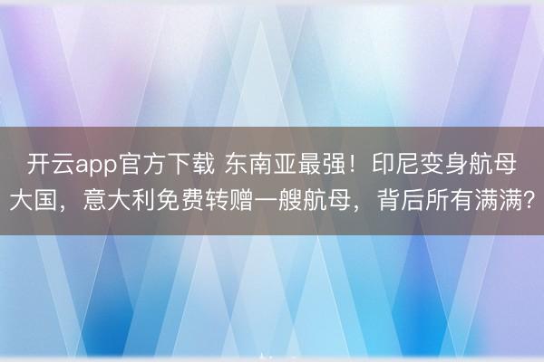 开云app官方下载 东南亚最强！印尼变身航母大国，意大利免费转赠一艘航母，背后所有满满？