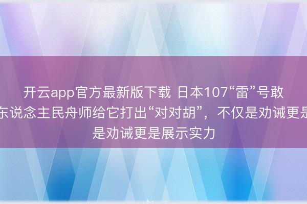 开云app官方最新版下载 日本107“雷”号敢穿海峡，东说念主民舟师给它打出“对对胡”，<a href=