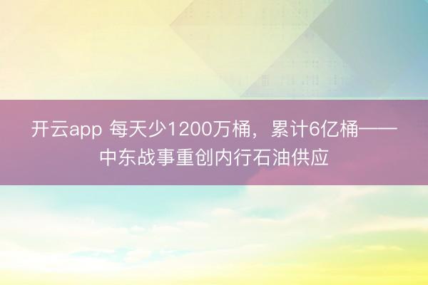 开云app 每天少1200万桶，累计6亿桶——中东战事重创内行石油供应