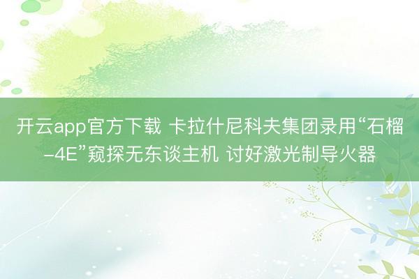 开云app官方下载 卡拉什尼科夫集团录用“石榴-4E”窥探无东谈主机 讨好激光制导火器