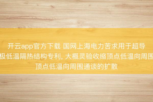 开云app官方下载 国网上海电力苦求用于超导电缆通谈的极低温隔热结构专利， 大概灵验收缩顶点低温向周围通谈的扩散