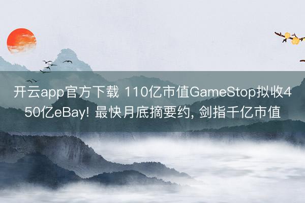 开云app官方下载 110亿市值GameStop拟收450亿eBay! 最快月底摘要约， 剑指千亿市值