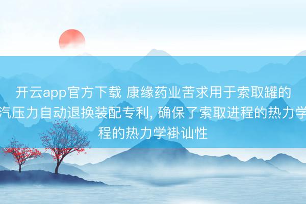 开云app官方下载 康缘药业苦求用于索取罐的夹套蒸汽压力自动退换装配专利， 确保了索取进程的热力学褂讪性
