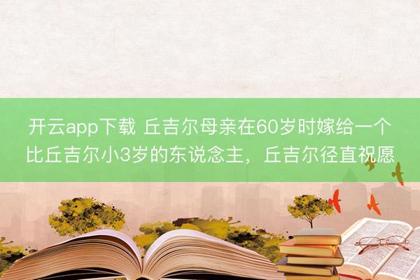 开云app下载 丘吉尔母亲在60岁时嫁给一个比丘吉尔小3岁的东说念主，丘吉尔径直祝愿