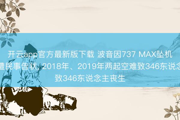 开云app官方最新版下载 波音因737 MAX坠机事故再遭民事告状, 2018年、2019年两起空难致346东说念主丧生