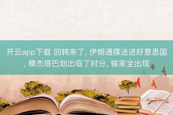 开云app下载 回转来了, 伊朗通牒送进好意思国, 穆杰塔巴划出临了时分, 输家全出现