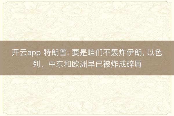 开云app 特朗普: 要是咱们不轰炸伊朗， 以色列、中东和欧洲早已被炸成碎屑
