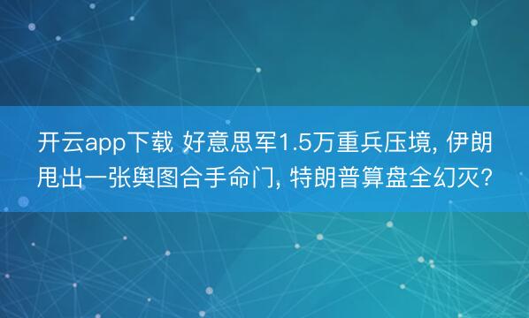 开云app下载 好意思军1.5万重兵压境, 伊朗甩出一张舆图合手命门, 特朗普算盘全幻灭?