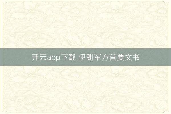 开云app下载 伊朗军方首要文书