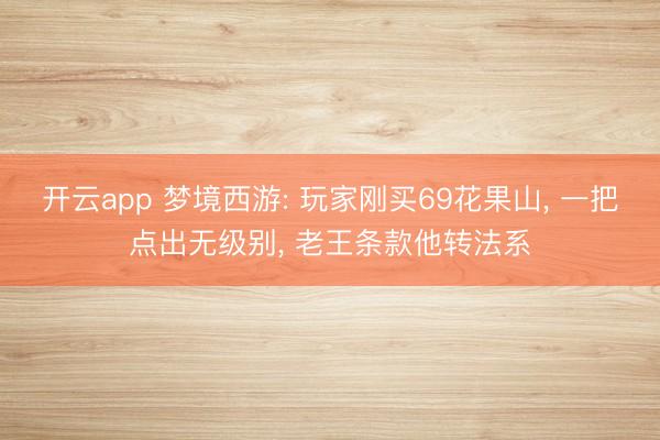 开云app 梦境西游: 玩家刚买69花果山， 一把点出无级别， 老王条款他转法系