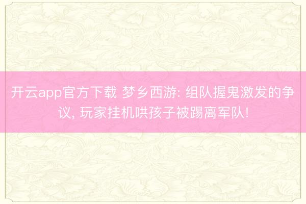 开云app官方下载 梦乡西游: 组队握鬼激发的争议， 玩家挂机哄孩子被踢离军队!