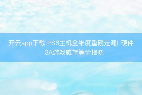 开云app下载 PS6主机全维度重磅走漏! 硬件、3A游戏威望等全揭晓