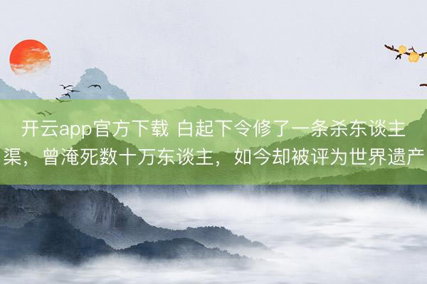 开云app官方下载 白起下令修了一条杀东谈主渠，曾淹死数十万东谈主，如今却被评为世界遗产