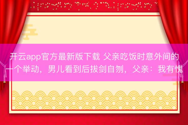 开云app官方最新版下载 父亲吃饭时意外间的一个举动，男儿看到后拔剑自刎，父亲：我有愧