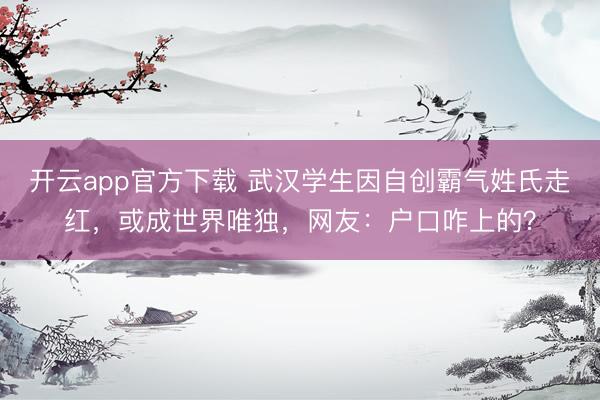 开云app官方下载 武汉学生因自创霸气姓氏走红，或成世界唯独，网友：户口咋上的？