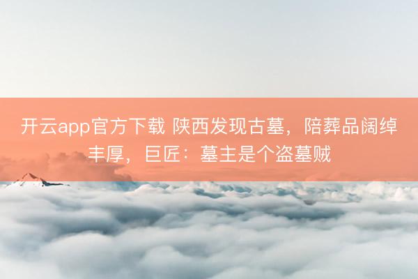 开云app官方下载 陕西发现古墓，陪葬品阔绰丰厚，巨匠：墓主是个盗墓贼