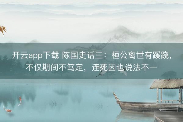 开云app下载 陈国史话三：桓公离世有蹊跷，不仅期间不笃定，连死因也说法不一