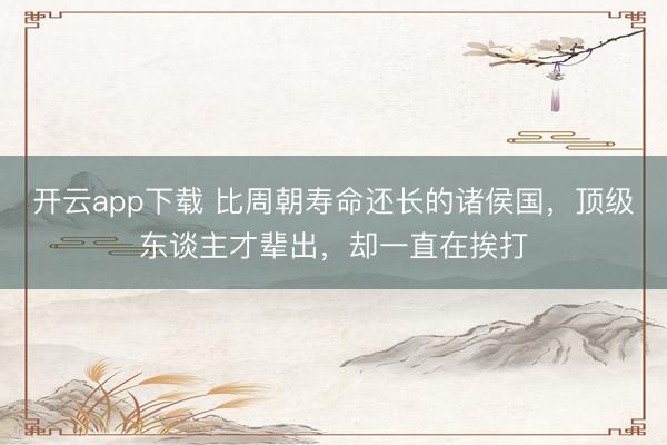 开云app下载 比周朝寿命还长的诸侯国，顶级东谈主才辈出，却一直在挨打