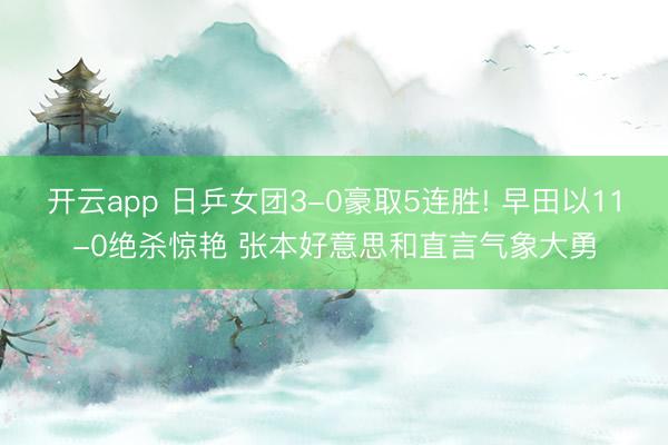 开云app 日乒女团3-0豪取5连胜! 早田以11-0绝杀惊艳 张本好意思和直言气象大勇