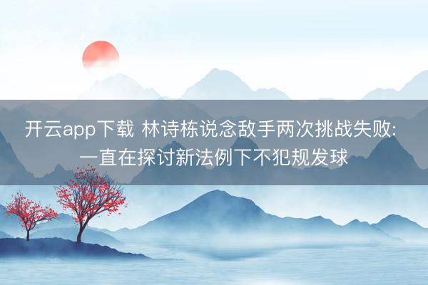 开云app下载 林诗栋说念敌手两次挑战失败: 一直在探讨新法例下不犯规发球