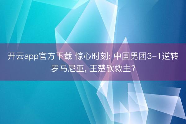 开云app官方下载 惊心时刻: 中国男团3-1逆转罗马尼亚， 王楚钦救主?