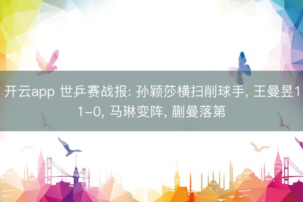 开云app 世乒赛战报: 孙颖莎横扫削球手， 王曼昱11-0， 马琳变阵， 蒯曼落第