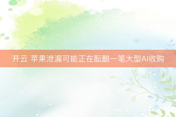 开云 苹果泄漏可能正在酝酿一笔大型AI收购