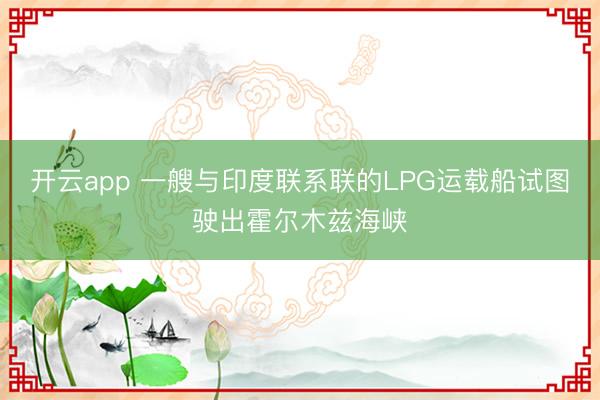 开云app 一艘与印度联系联的LPG运载船试图驶出霍尔木兹海峡