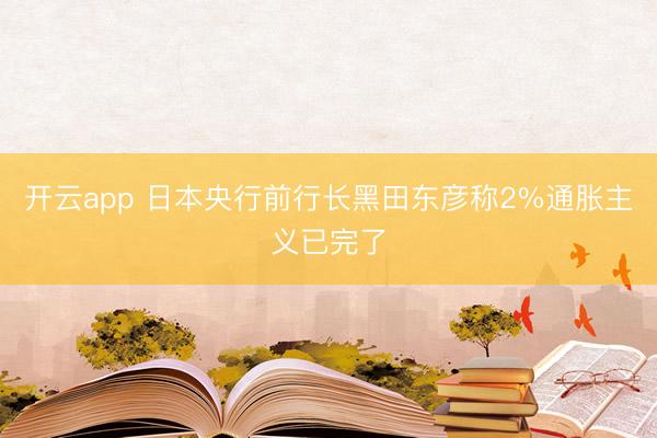 开云app 日本央行前行长黑田东彦称2%通胀主义已完了