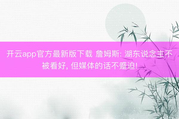 开云app官方最新版下载 詹姆斯: 湖东说念主不被看好, 但媒体的话不蹙迫!