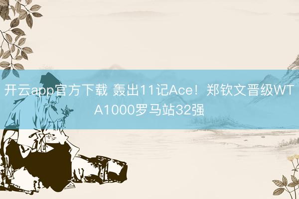 开云app官方下载 轰出11记Ace！郑钦文晋级WTA1000罗马站32强