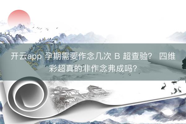 开云app 孕期需要作念几次 B 超查验？ 四维彩超真的非作念弗成吗?