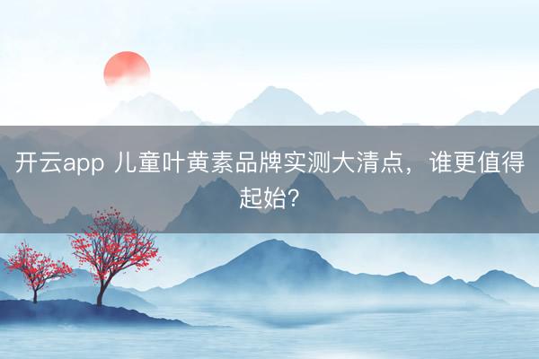 开云app 儿童叶黄素品牌实测大清点，谁更值得起始？