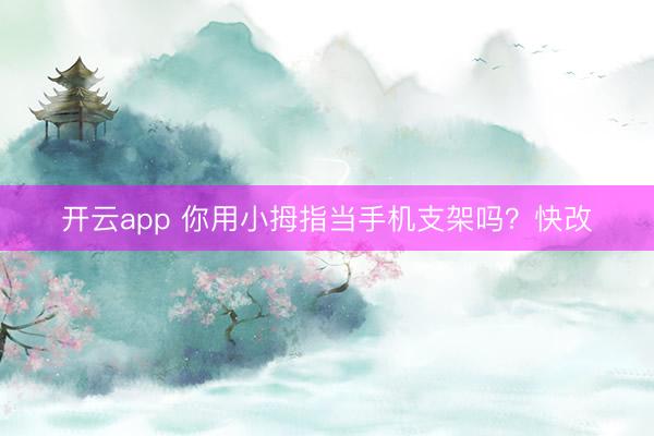 开云app 你用小拇指当手机支架吗？快改