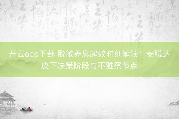 开云app下载 脱敏养息起效时刻解读：安脱达皮下决策阶段与不雅察节点