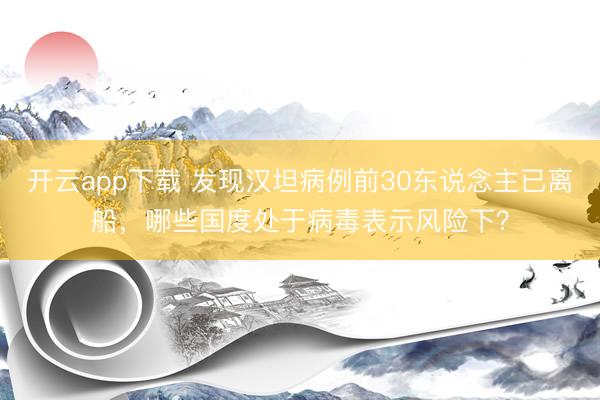 开云app下载 发现汉坦病例前30东说念主已离船，哪些国度处于病毒表示风险下？